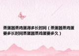 蒸蛋器蒸鸡蛋得多长时间（蒸蛋器蒸鸡蛋要多长时间蒸蛋器蒸鸡蛋要多久）