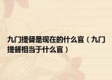 九门提督是现在的什么官（九门提督相当于什么官）
