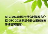 GTC(2018新显卡什么时候发布介绍 GTC 2018新显卡什么时候发布详细情况如何)