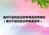 绝对不能吃的五种有毒蔬菜有哪些（绝对不能吃的五种有毒蔬菜）