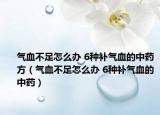 气血不足怎么办 6种补气血的中药方（气血不足怎么办 6种补气血的中药）