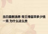 当日最新消息 帝王绿翡翠多少钱一克 为什么这么贵