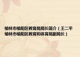 榆林市榆阳区教育局局长简介（王二平 榆林市榆阳区教育和体育局副局长）
