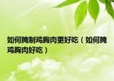 如何腌制鸡胸肉更好吃（如何腌鸡胸肉好吃）