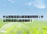 什么时候去韶山旅游最好时间（什么时候去韶山旅游最好）