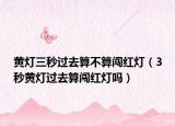 黄灯三秒过去算不算闯红灯（3秒黄灯过去算闯红灯吗）