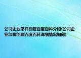 公司企业怎样创建百度百科介绍(公司企业怎样创建百度百科详细情况如何)