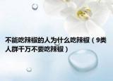 不能吃辣椒的人为什么吃辣椒（9类人群千万不要吃辣椒）