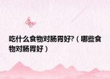 吃什么食物对肠胃好?（哪些食物对肠胃好）