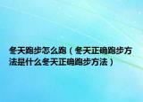 冬天跑步怎么跑（冬天正确跑步方法是什么冬天正确跑步方法）