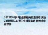 2022年9月02日最新相关报道消息 男生25元网购117卷卫生纸被套路 看着纸巾很想笑