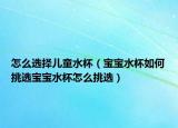 怎么选择儿童水杯（宝宝水杯如何挑选宝宝水杯怎么挑选）