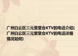 广州白云区三元里堂会KTV的电话介绍(广州白云区三元里堂会KTV的电话详细情况如何)