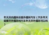 冬天开内循环还是外循环汽车（汽车冬天需要开外循环吗汽车冬天开外循环可以吗）