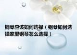 钢琴应该如何选择（钢琴如何选择家里钢琴怎么选择）