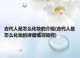 古代人是怎么化妆的介绍(古代人是怎么化妆的详细情况如何)