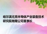 哈尔滨尤克半导体产业装备技术研究院有限公司董事长