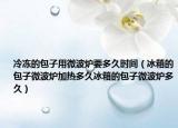冷冻的包子用微波炉要多久时间（冰箱的包子微波炉加热多久冰箱的包子微波炉多久）