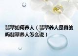 翡翠如何养人（翡翠养人是真的吗翡翠养人怎么说）