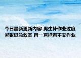 今日最新更新内容 男生补作业过度紧张进急救室 曾一直拖着不交作业