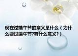 现在过端午节的意义是什么（为什么要过端午节?有什么意义?）