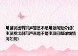 电脑发出刺耳声音是不是电源问题介绍(电脑发出刺耳声音是不是电源问题详细情况如何)