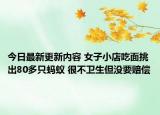 今日最新更新内容 女子小店吃面挑出80多只蚂蚁 很不卫生但没要赔偿