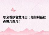 怎么看肤色黄几白（如何判断肤色黄几白几）