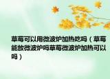 草莓可以用微波炉加热吃吗（草莓能放微波炉吗草莓微波炉加热可以吗）