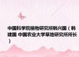 中国科学院植物研究所韩兴国（韩建国 中国农业大学草地研究所所长）
