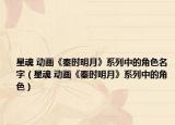 星魂 动画《秦时明月》系列中的角色名字（星魂 动画《秦时明月》系列中的角色）