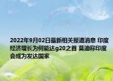 2022年9月02日最新相关报道消息 印度经济增长为何能达g20之首 莫迪称印度会成为发达国家