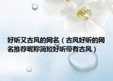 好听又古风的网名（古风好听的网名推荐昵称简短好听带有古风）