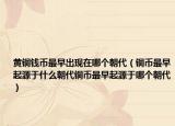 黄铜钱币最早出现在哪个朝代（铜币最早起源于什么朝代铜币最早起源于哪个朝代）