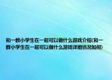 和一群小学生在一起可以做什么游戏介绍(和一群小学生在一起可以做什么游戏详细情况如何)