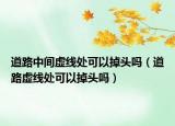 道路中间虚线处可以掉头吗（道路虚线处可以掉头吗）