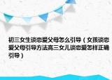 初三女生谈恋爱父母怎么引导（女孩谈恋爱父母引导方法高三女儿谈恋爱怎样正确引导）