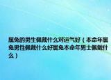 属兔的男生佩戴什么对运气好（本命年属兔男性佩戴什么好属兔本命年男士佩戴什么）