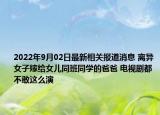 2022年9月02日最新相关报道消息 离异女子嫁给女儿同班同学的爸爸 电视剧都不敢这么演