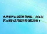 水基型灭火器适用范围是（水基型灭火器的适用范围都包括哪些）