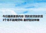 今日最新更新内容 贷款房贷放款后3个月不能网贷吗 最好别这样做
