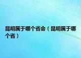 昆明属于哪个省会（昆明属于哪个省）