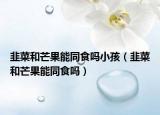 韭菜和芒果能同食吗小孩（韭菜和芒果能同食吗）