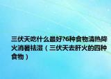 三伏天吃什么最好?6种食物清热降火消暑祛湿（三伏天去肝火的四种食物）