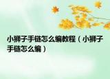 小狮子手链怎么编教程（小狮子手链怎么编）