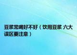 豆浆常喝好不好（饮用豆浆 六大误区要注意）