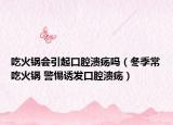 吃火锅会引起口腔溃疡吗（冬季常吃火锅 警惕诱发口腔溃疡）