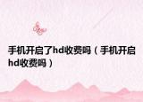 手机开启了hd收费吗（手机开启hd收费吗）