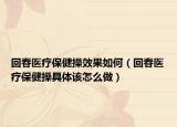 回春医疗保健操效果如何（回春医疗保健操具体该怎么做）