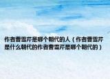 作者曹雪芹是哪个朝代的人（作者曹雪芹是什么朝代的作者曹雪芹是哪个朝代的）